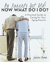 My Parents Got Old! Now What Do I Do?: A Practical Guide to Caring for Your Aging Parents 1480822973 Book Cover
