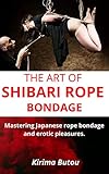  THE ART OF SHIBARI ROPE BONDAGE: Mastering Japanese rope bondage and erotic pleasures. (English Edition)