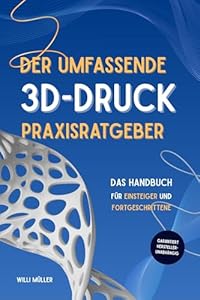 Der umfassende 3D-Druck Praxisratgeber: Das Handbuch für Einsteiger und Fortgeschrittene im 3D-Druck – garantiert Herstellerübergreifend mit zahlreichen Tipps, Tricks und erprobten Leitfäden