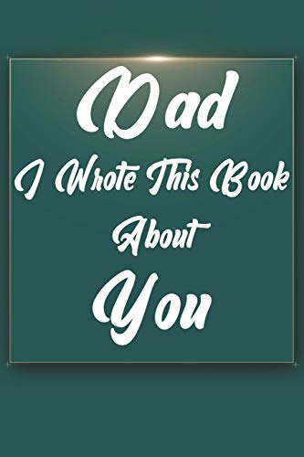 Dad, I Wrote This Book About You: Perfect For Dad's Birthday, Father's Day, Christmas Or Just To Show Dad You Love Him!