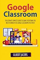 Google Classroom: The Ultimate Complete Guide to Learn Everything You Need to Know to Use Google Classroom Effectively B08KPXJDW5 Book Cover