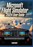 Microsoft Flight Simulator 2024 User Guide: A Step-by-Step Training Manual for New and Experienced Virtual Pilots, Exploring Aircraft Systems, Navigations, Weather Dynamics and Autopilot Functions