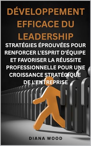 DÉVELOPPEMENT EFFICACE DU LEADERSHIP : STRATÉGIES ÉPROUVÉES POUR RENFORCER L'ESPRIT D'ÉQUIPE ET FAVORISER LA RÉUSSITE PROFESSIONNELLE POUR UNE CROISSANCE STRATÉGIQUE DE L'ENTREPRISE (French Edition)