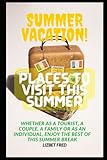 SUMMER VACATION: PLACES TO VISIT THIS SUMMER: WHETHER AS A TOURIST, A COUPLE, A FAMILY OR AS AN INDIVIDUAL, ENJOY THE BEST OF THIS SUMMER BREAK