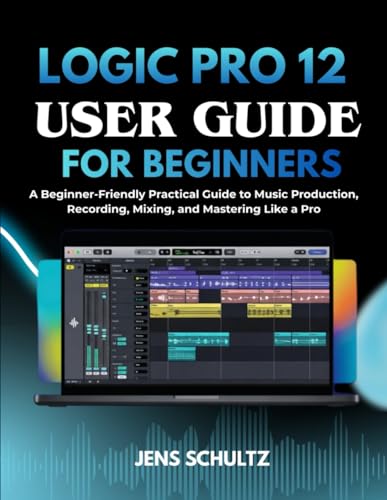  Logic Pro 12 User Guide for Beginners: A Beginner-Friendly Practical Guide to Music Production, Recording, Mixing, and Mastering Like a Pro