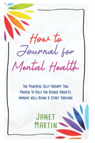 How To Journal For Mental Health: The Powerful Self-Therapy Tool Proven To Help You Reduce Anxiety, Improve Well-Being & Start Thriving