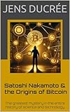 Satoshi Nakamoto and the Origins of Bitcoin: The greatest mystery in the entire history of science and technology
