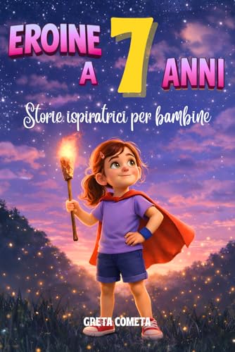 Eroine a 7 Anni: Storie Ispiratrici per Bambine su Empatia, Determinazione e Rispetto per Scoprire il Proprio Potenziale