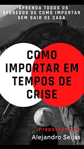 COMO IMPORTAR EM TEMPOS DE CRISE: Aprenda todos os segredos de como importar sem sair de casa