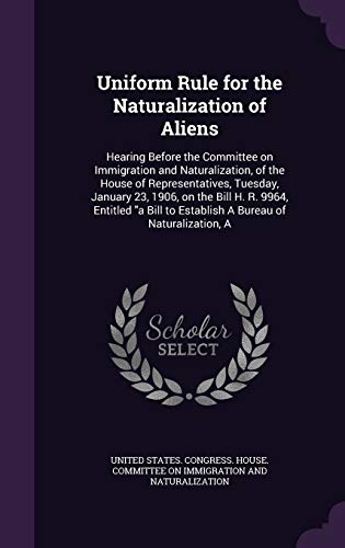 Uniform Rule for the Naturalization of Aliens: Hearing Before the Committee on Immigration and Naturalization, of the House of Representatives, ... to Establish A Bureau of Naturalization, A