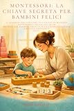 Montessori: La chiave segreta per bambini felici: l segreto per crescere tuo figlio in maniera autonoma e felice.