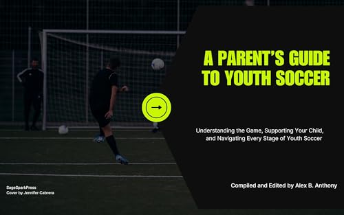 A Parent's Guide to Youth Soccer: Understanding the Game, Supporting Your Child, and Navigating Every Stage of Youth Soccer