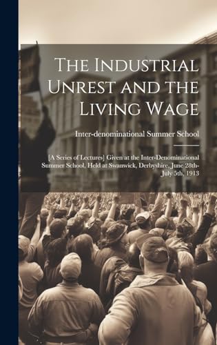 The Industrial Unrest and the Living Wage: [a Series of Lectures] Given at the Inter-denominational Summer School, Held at Swanwick, Derbyshire, June 28th-July 5th, 1913