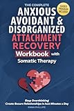 The Complete Anxious, Avoidant & Disorganized Attachment Recovery Workbook with Somatic Therapy: Create & Grow A Secure Style, Stop Overthinking & Build Loving Relationships in Just 10 Minutes a Day
