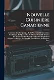 Nouvelle Cuisinière Canadienne: Contenant Tout Ce Qu'ii [i.e. Il] Est Nécessaire De Savoir Dans Un Ménage, Tel Que L'achat Des Diverses Sortes De ... Pour Préparer Les Potages, Les Rôtis De...