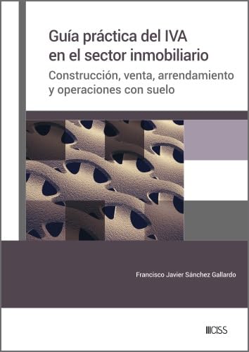 Guía práctica del IVA en el sector inmobiliario. Construcción, venta, arrendamiento y operaciones con suelo