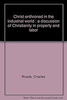 Christ enthroned in the industrial world : a discussion of Christianity in property and labor B007Q9I17W Book Cover