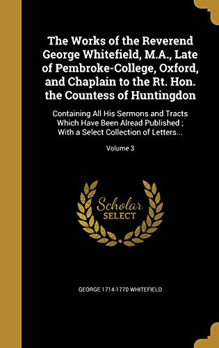 The Works of the Reverend George Whitefield, M.A., Late of Pembroke-College, Oxford, and Chaplain to the Rt. Hon. the Countess of Huntingdon: ... a Select Collection of Letters...; Volume 3