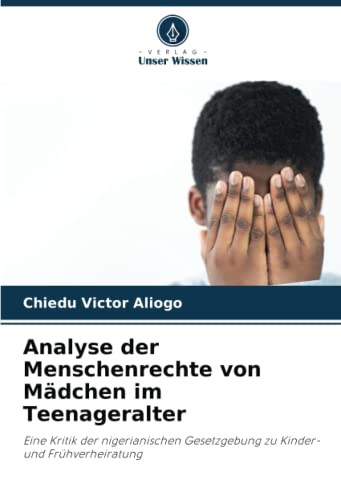 Analyse der Menschenrechte von Mädchen im Teenageralter: Eine Kritik der nigerianischen Gesetzgebung zu Kinder- und Frühverheiratung: Eine Kritik der ... zu Kinder- und Frühverheiratung.DE
