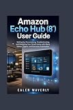 Amazon Echo Hub (8') User Guide: Setting Up, Personalizing, Troubleshooting, and Mastering Your Smart Home with Alexa, Matter, Zigbee, and Everyday...