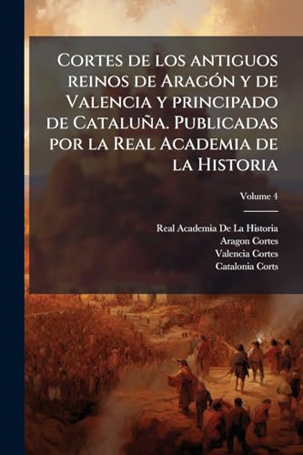 Cortes de los antiguos reinos de Aragón y de Valencia y principado de Cataluña. Publicadas por la Real Academia de la Historia Volume 4