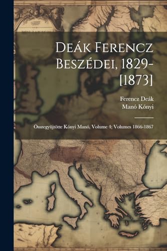 Deák Ferencz Beszédei, 1829-[1873]: Összegyüjtötte Kónyi Manó, Volume 4; volumes 1866-1867 (Hungarian Edition)