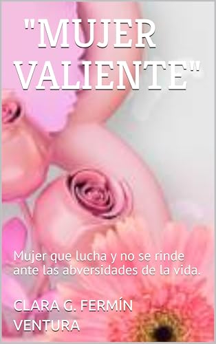 "MUJER VALIENTE": Mujer que lucha y no se rinde ante las abversidades de la vida. (Spanish Edition)