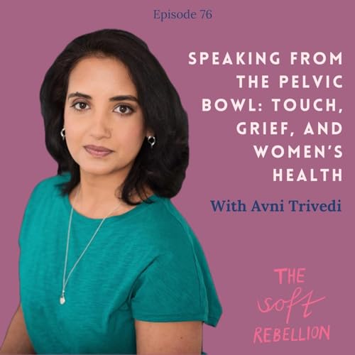 Ep. 76: Speaking From the Pelvic Bowl: Touch, Grief, and Women&rsquo;s Health - with Avni Trivedi