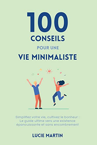 livre 100 conseils pour une vie minimaliste: Simplifiez votre vie, cultivez le bonheur : Le guide ultime vers une existence épanouissante et sans encombrement