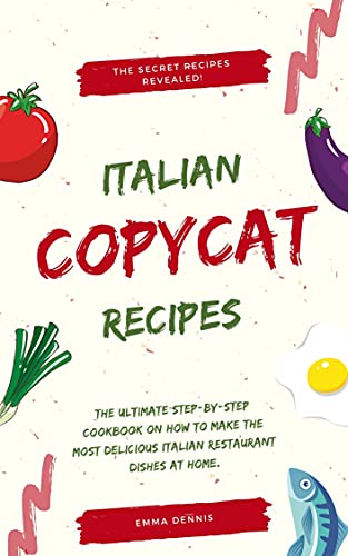 Copycat Recipes: The Ultimate Step-by-Step Cookbook on How to Make the Most Delicious Italian Restaurant Dishes at Home.
