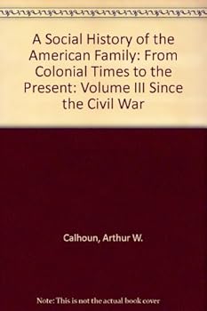 A Social History of the American Family: From Colonial Times to the Present: Volume III Since the Civil War