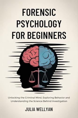 Forensic Psychology for Beginners: Unlocking the Criminal Mind, Exploring Behavior and Understanding the Science Behind Investigation