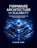 Firmware Architecture for Scalability: Design Robust, Maintainable Embedded Systems That Grow With Your Hardware