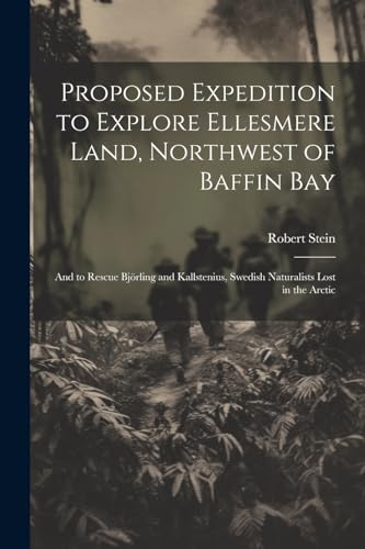 Proposed Expedition to Explore Ellesmere Land, Northwest of Baffin Bay: And to Rescue Björling and Kallstenius, Swedish Naturalists Lost in the Arctic