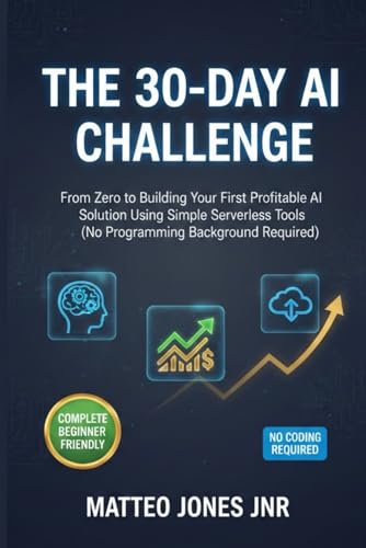THE 30-DAY AI CHALLENGE: From Zero to Building Your First Profitable AI Solution Using Simple Serverless Tools (No Programming Background Required)
