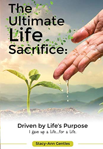 The Ultimate Life Sacrifice: Driven by life’s purpose: (I Gave Up A Life For A Life)