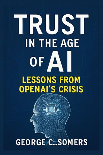 Trust in the Age of AI: Lessons from OpenAI’s Crisis: How Missteps, Transparency, and Accountability Will Shape the Future of Artificial Intelligence (English Edition)