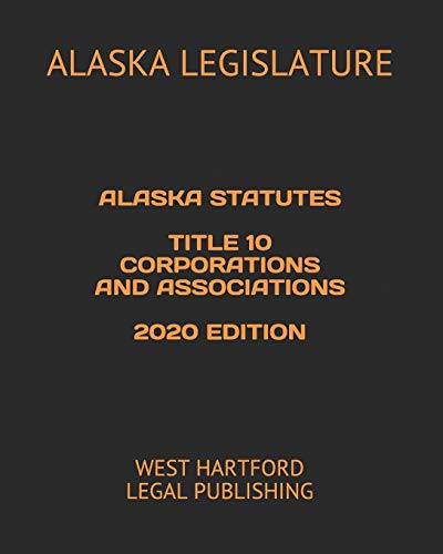 Alaska Statutes Title 10 Corporations and Associations 2020 Edition: West Hartford Legal Publishing