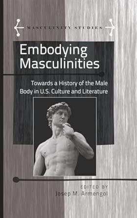 Embodying Masculinities: Towards a History of the Male Body in U.S. Culture and Literature: 3 New Edition book cover