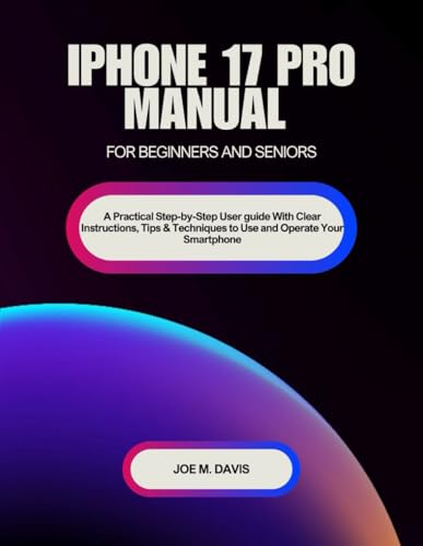 iPhone 17 Pro Manual for Beginners and Seniors: A Practical Step-by-Step User Guide With Clear Instructions, Tips & Techniques to Use and Operate Your Smartphone