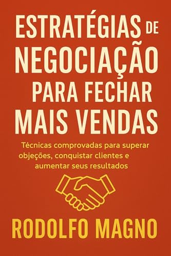 Estratégias de Negociação para Fechar Mais Vendas: Técnicas comprovadas para superar objeções, conquistar clientes e aumentar seus resultados - Magno, Rodolfo
