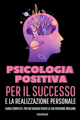 Psicologia Positiva per il Successo e la Realizzazione Personale: Guida Completa per un Viaggio Verso la Tua Versione Migliore