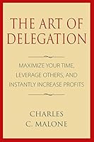 The Art of Delegation: Maximize Your Time, Leverage Others, and Instantly Increase Profits 1508606463 Book Cover