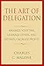 The Art of Delegation: Maximize Your Time, Leverage Others, and Instantly Increa