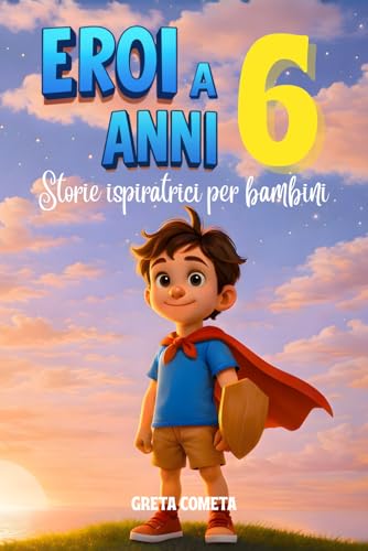 Eroi a 6 Anni: Storie Ispiratrici per Bambini su Coraggio, Amicizia e Autostima per Scoprire il Proprio Potenziale
