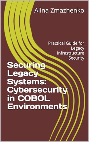 Securing Legacy Systems: Cybersecurity in COBOL Environments: Practical Guide for Legacy Infrastructure Security