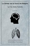  Lo Stress non si trova nel Respiro - La Via della Felicità: Trasforma lo Stress in voglia di Vivere, Prendi il controllo delle tue Emozioni e vivi nel ... Emotiva Sviluppo di Mindset Positivo)