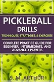 Pickleball Drills: The Complete Training Guide for Techniques, Strategies, and Exercises for Beginner, Intermediate, and Advanced Players (The Essential Pickleball Collection)