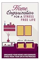 Home Organization For A Stress Free Life: Organize Your Home And Eliminate Stress From Your Life In The Process 1505393469 Book Cover