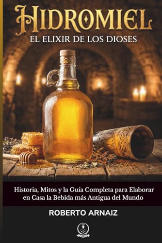 HIDROMIEL: El Elixir de los Dioses: Historia, Mitos y la Guía Completa para Elaborar en Casa la Bebida más Antigua del Mundo